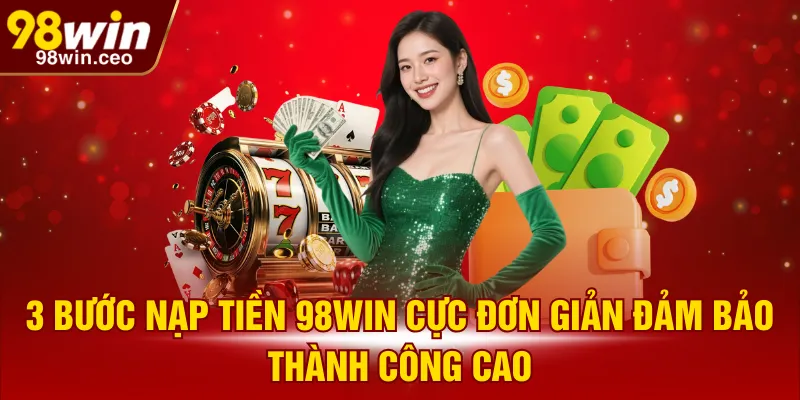 3 bước nạp tiền 98WIN cực đơn giản đảm bảo thành công cao